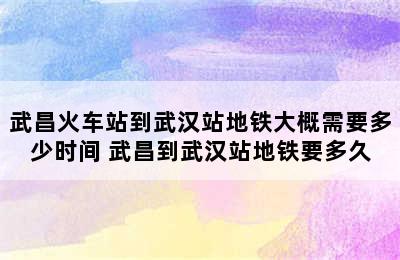 武昌火车站到武汉站地铁大概需要多少时间 武昌到武汉站地铁要多久